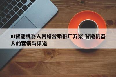 智能機(jī)器人網(wǎng)絡(luò)營(yíng)銷推廣方案 整合研發(fā)優(yōu)勢(shì)與多元渠道